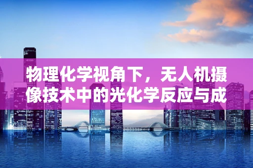 物理化学视角下，无人机摄像技术中的光化学反应与成像质量的关系