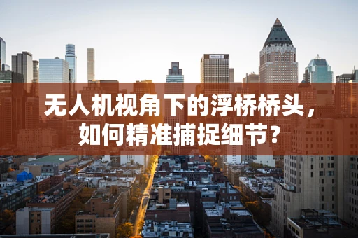 无人机视角下的浮桥桥头，如何精准捕捉细节？