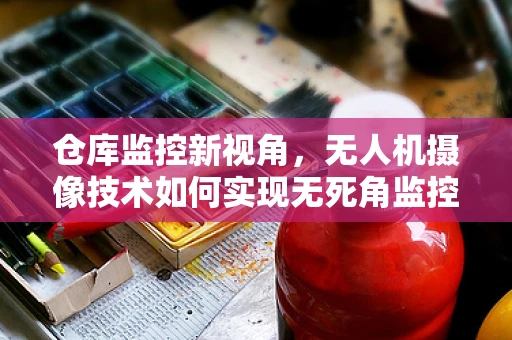 仓库监控新视角，无人机摄像技术如何实现无死角监控？