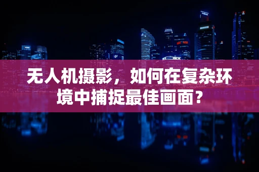 无人机摄影，如何在复杂环境中捕捉最佳画面？
