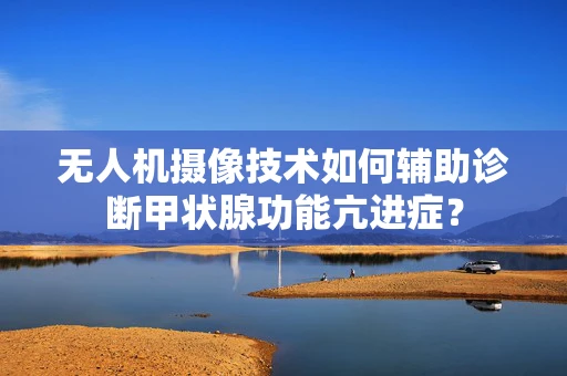 无人机摄像技术如何辅助诊断甲状腺功能亢进症？