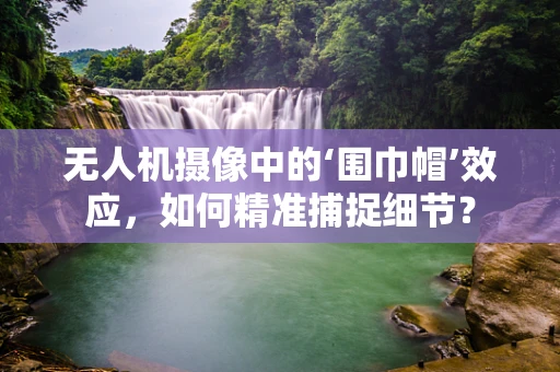无人机摄像中的‘围巾帽’效应，如何精准捕捉细节？