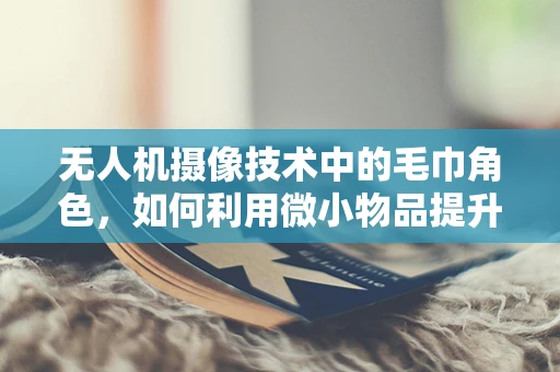 无人机摄像技术中的毛巾角色，如何利用微小物品提升拍摄效果？