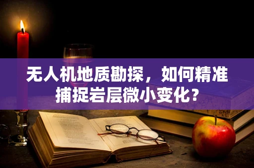 无人机地质勘探，如何精准捕捉岩层微小变化？