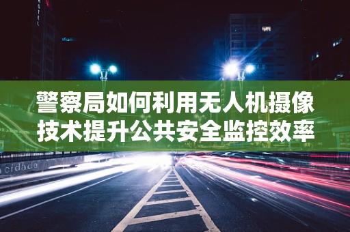 警察局如何利用无人机摄像技术提升公共安全监控效率？