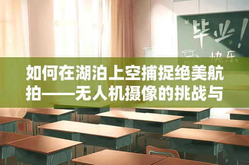 如何在湖泊上空捕捉绝美航拍——无人机摄像的挑战与技巧？