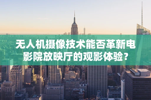 无人机摄像技术能否革新电影院放映厅的观影体验？