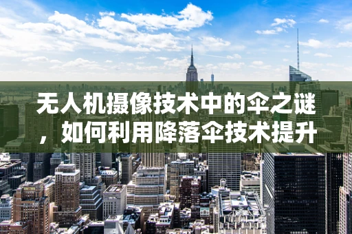 无人机摄像技术中的伞之谜，如何利用降落伞技术提升稳定性？