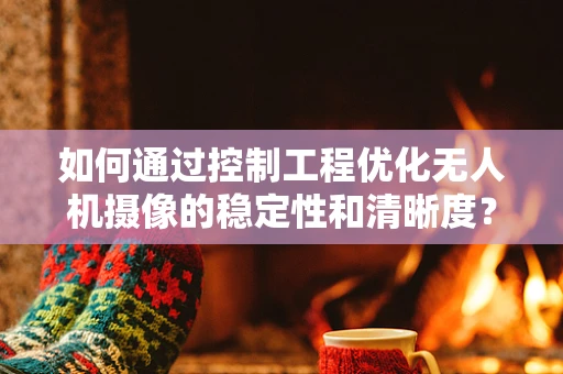 如何通过控制工程优化无人机摄像的稳定性和清晰度？
