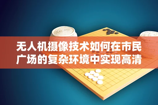 无人机摄像技术如何在市民广场的复杂环境中实现高清稳定拍摄？