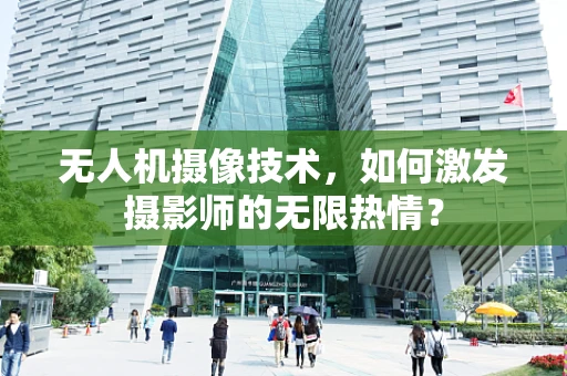 无人机摄像技术，如何激发摄影师的无限热情？