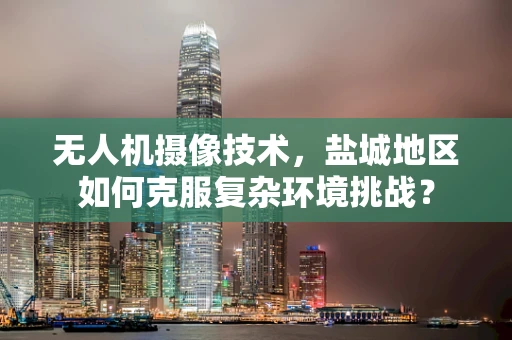 无人机摄像技术，盐城地区如何克服复杂环境挑战？