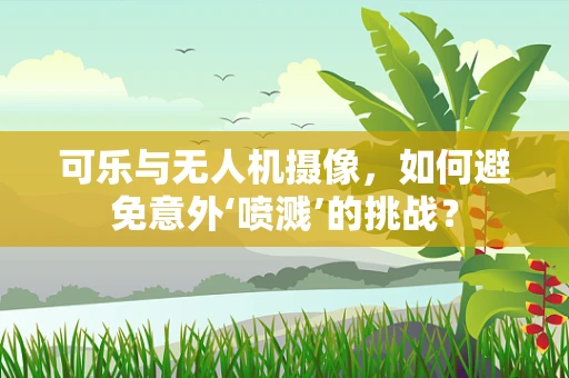 可乐与无人机摄像，如何避免意外‘喷溅’的挑战？