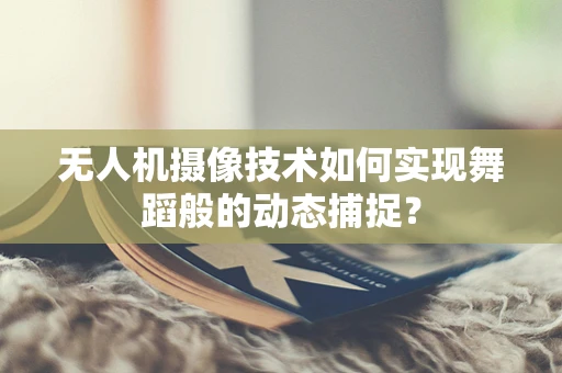 无人机摄像技术如何实现舞蹈般的动态捕捉？