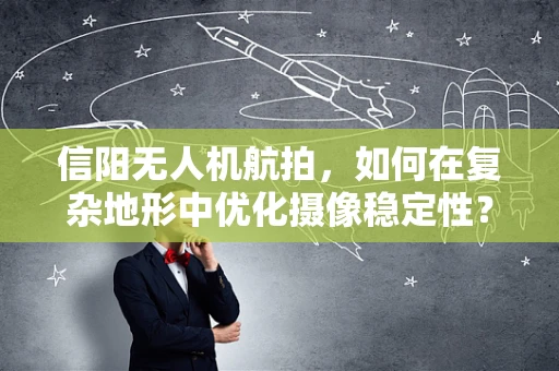 信阳无人机航拍，如何在复杂地形中优化摄像稳定性？