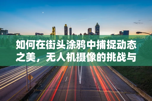 如何在街头涂鸦中捕捉动态之美，无人机摄像的挑战与技巧？