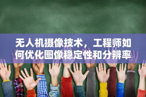 无人机摄像技术，工程师如何优化图像稳定性和分辨率？