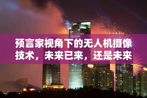 预言家视角下的无人机摄像技术，未来已来，还是未来将至？