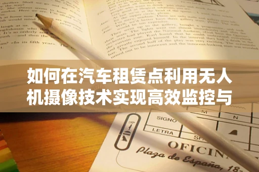 如何在汽车租赁点利用无人机摄像技术实现高效监控与安全保障？