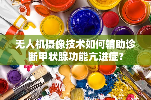 无人机摄像技术如何辅助诊断甲状腺功能亢进症？