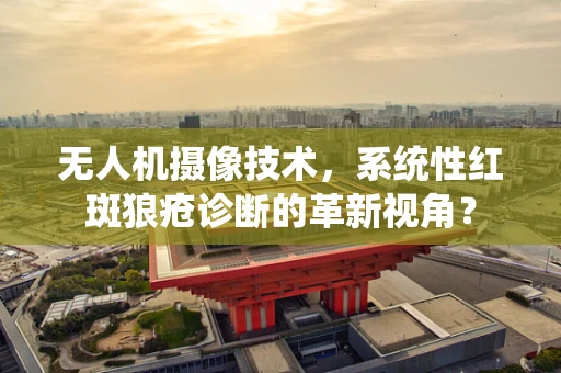 无人机摄像技术，系统性红斑狼疮诊断的革新视角？