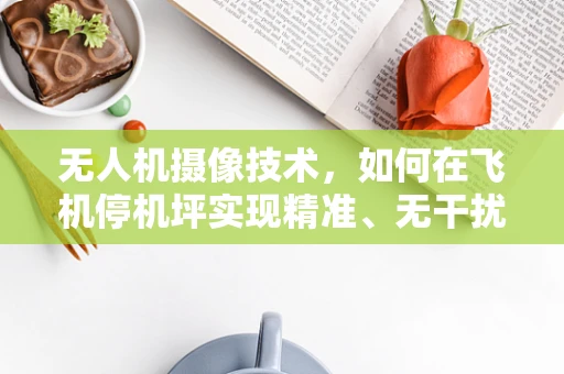 无人机摄像技术，如何在飞机停机坪实现精准、无干扰的监控？