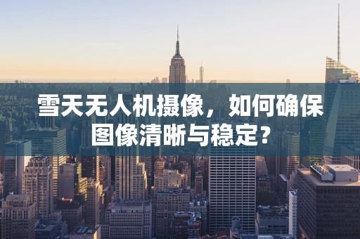 雪天无人机摄像，如何确保图像清晰与稳定？