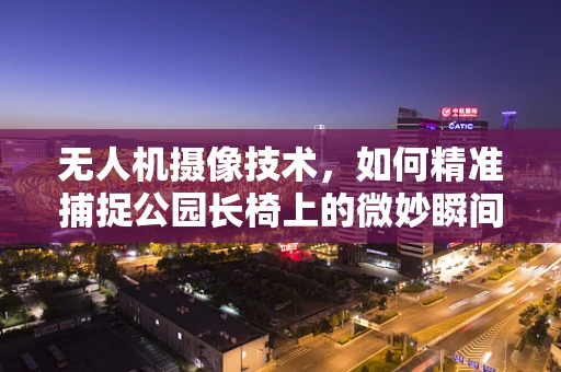 无人机摄像技术，如何精准捕捉公园长椅上的微妙瞬间？