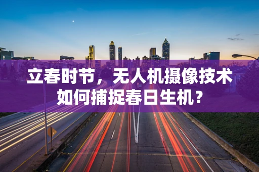 立春时节，无人机摄像技术如何捕捉春日生机？