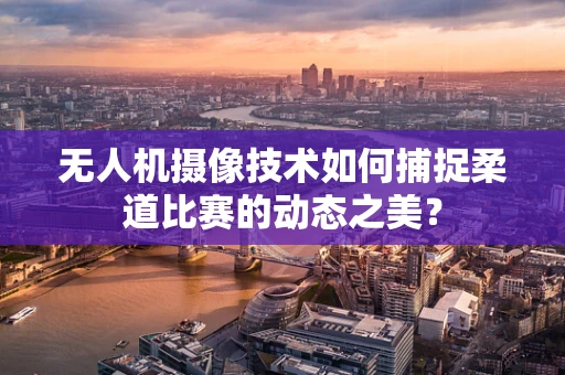 无人机摄像技术如何捕捉柔道比赛的动态之美？