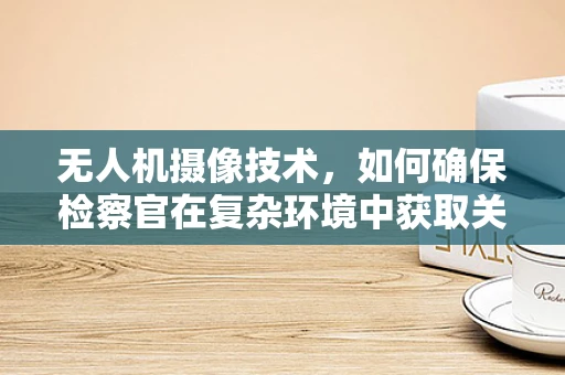 无人机摄像技术，如何确保检察官在复杂环境中获取关键证据？