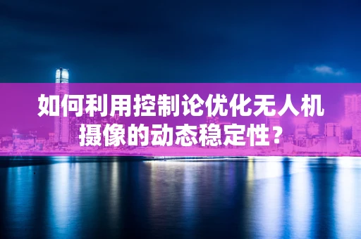 如何利用控制论优化无人机摄像的动态稳定性？