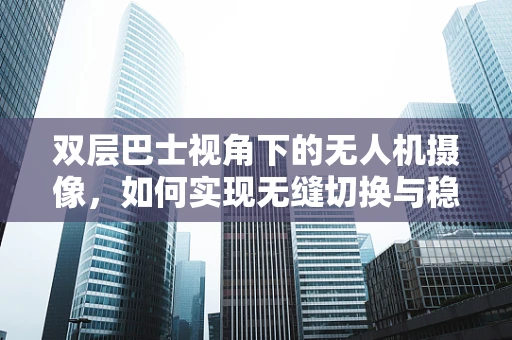 双层巴士视角下的无人机摄像，如何实现无缝切换与稳定拍摄？