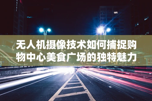 无人机摄像技术如何捕捉购物中心美食广场的独特魅力？