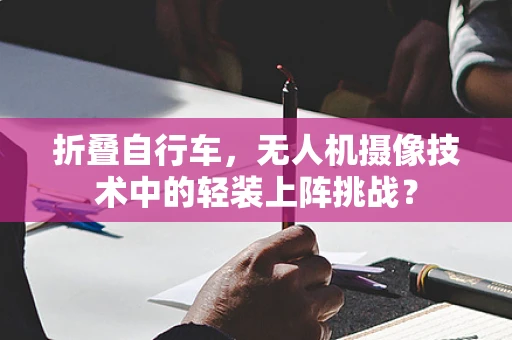 折叠自行车，无人机摄像技术中的轻装上阵挑战？