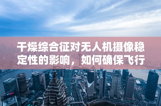 干燥综合征对无人机摄像稳定性的影响，如何确保飞行中的图像清晰无损？