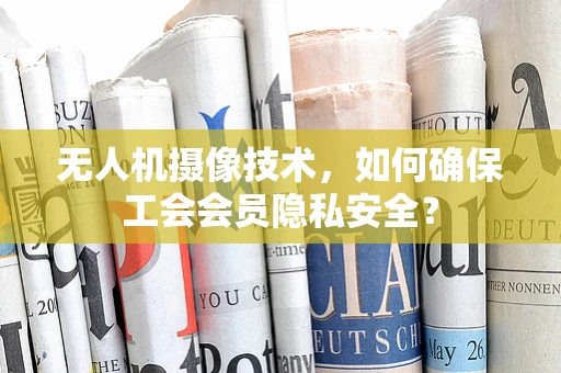 无人机摄像技术，如何确保工会会员隐私安全？