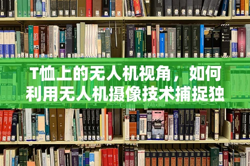T恤上的无人机视角，如何利用无人机摄像技术捕捉独特视角？
