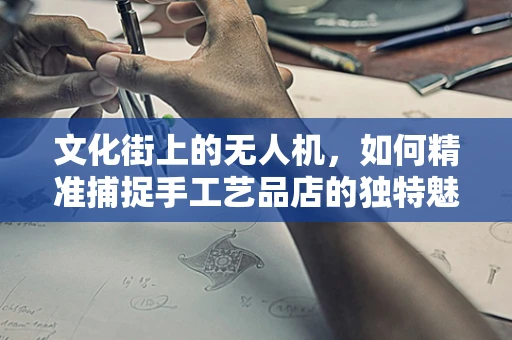 文化街上的无人机，如何精准捕捉手工艺品店的独特魅力？