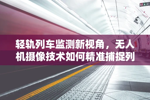轻轨列车监测新视角，无人机摄像技术如何精准捕捉列车细节？