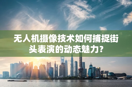 无人机摄像技术如何捕捉街头表演的动态魅力？