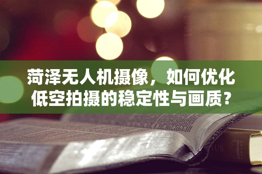 菏泽无人机摄像，如何优化低空拍摄的稳定性与画质？