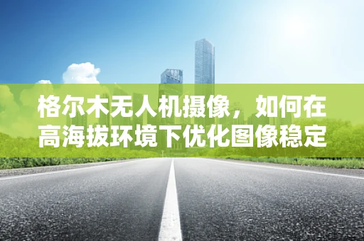 格尔木无人机摄像，如何在高海拔环境下优化图像稳定性？
