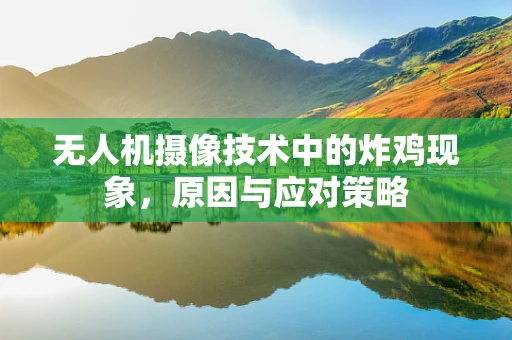 无人机摄像技术中的炸鸡现象，原因与应对策略