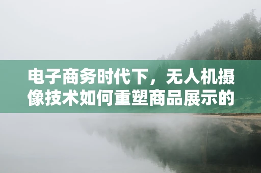电子商务时代下，无人机摄像技术如何重塑商品展示的空中视角？