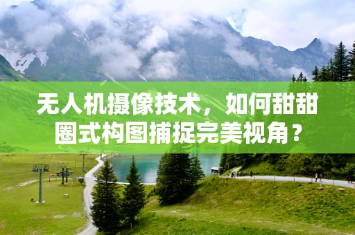 无人机摄像技术，如何甜甜圈式构图捕捉完美视角？