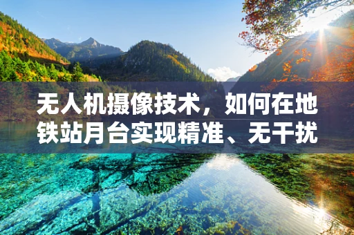 无人机摄像技术，如何在地铁站月台实现精准、无干扰的监控？