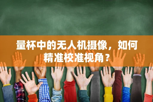量杯中的无人机摄像，如何精准校准视角？