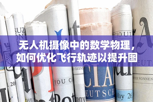 无人机摄像中的数学物理，如何优化飞行轨迹以提升图像质量？