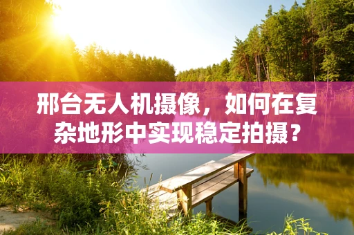 邢台无人机摄像，如何在复杂地形中实现稳定拍摄？